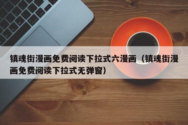 镇魂街漫画免费阅读下拉式六漫画（镇魂街漫画免费阅读下拉式无弹窗）