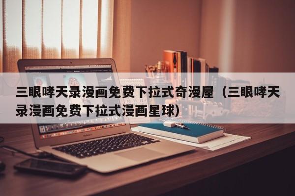 三眼哮天录漫画免费下拉式奇漫屋（三眼哮天录漫画免费下拉式漫画星球）