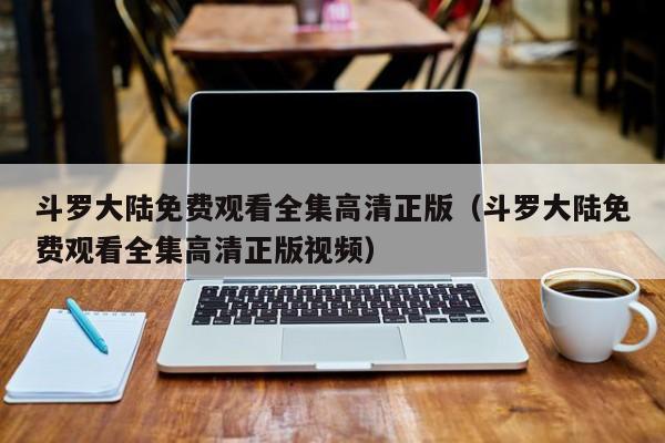 斗罗大陆免费观看全集高清正版（斗罗大陆免费观看全集高清正版视频）