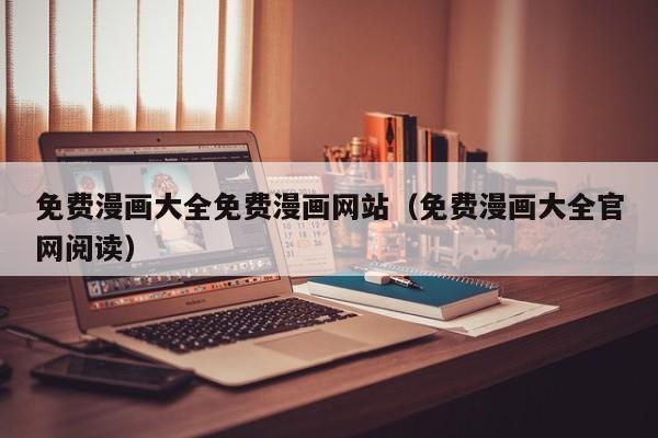 免费漫画大全免费漫画网站（免费漫画大全官网阅读）