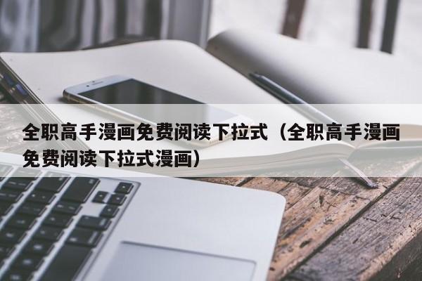 全职高手漫画免费阅读下拉式（全职高手漫画免费阅读下拉式漫画）