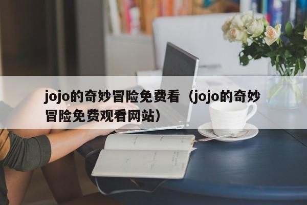 jojo的奇妙冒险免费看（jojo的奇妙冒险免费观看网站）