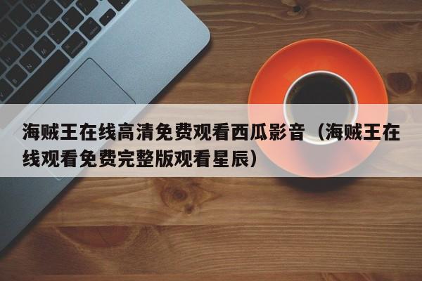 海贼王在线高清免费观看西瓜影音（海贼王在线观看免费完整版观看星辰）