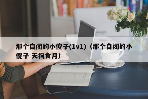 那个自闭的小傻子(1v1)（那个自闭的小傻子 天狗食月）