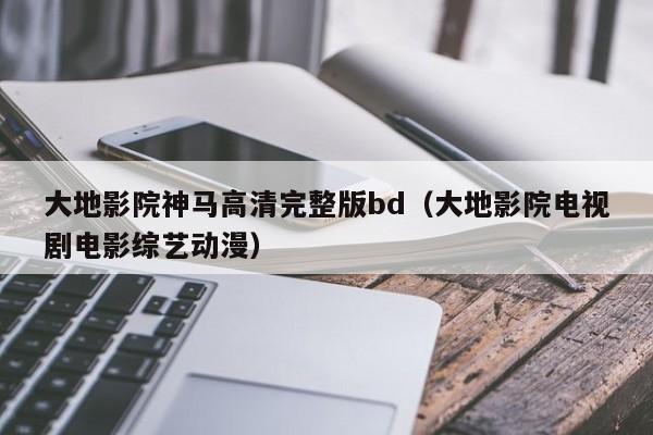 大地影院神马高清完整版bd（大地影院电视剧电影综艺动漫）