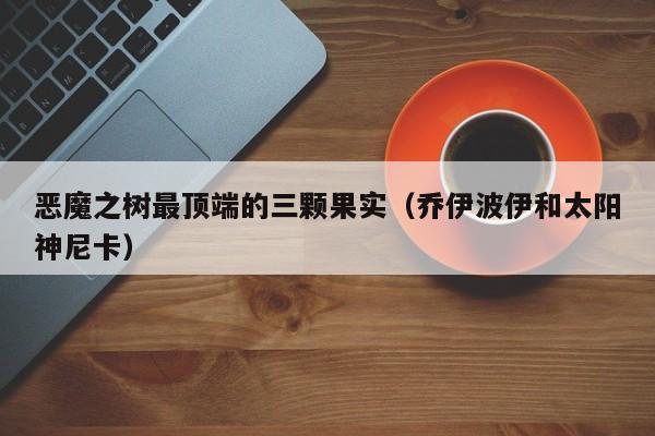 恶魔之树最顶端的三颗果实（乔伊波伊和太阳神尼卡）