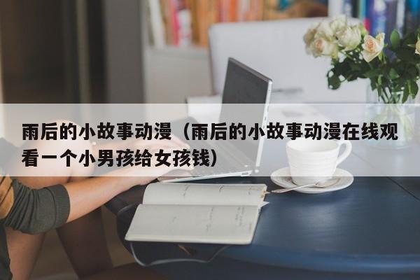 雨后的小故事动漫（雨后的小故事动漫在线观看一个小男孩给女孩钱）