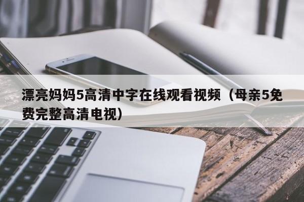 漂亮妈妈5高清中字在线观看视频（母亲5免费完整高清电视）