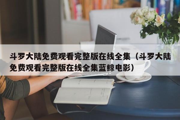 斗罗大陆免费观看完整版在线全集（斗罗大陆免费观看完整版在线全集蓝鲸电影）