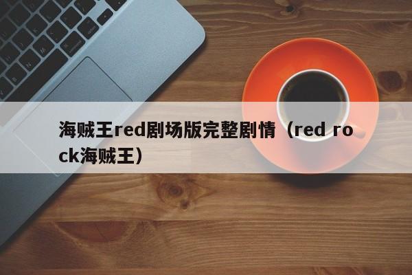 海贼王red剧场版完整剧情（red rock海贼王）