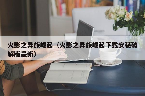 火影之异族崛起（火影之异族崛起下载安装破解版最新）