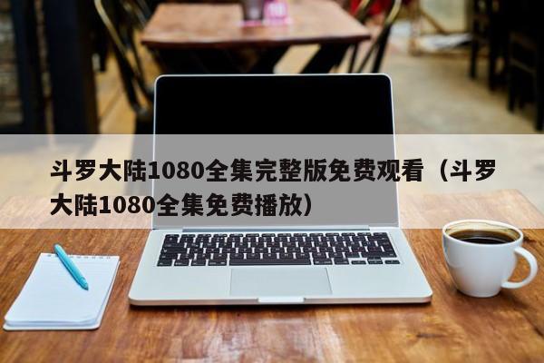 斗罗大陆1080全集完整版免费观看（斗罗大陆1080全集免费播放）