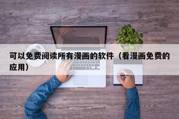 可以免费阅读所有漫画的软件（看漫画免费的应用）
