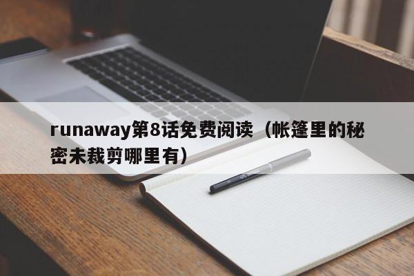 runaway第8话免费阅读（帐篷里的秘密未裁剪哪里有）