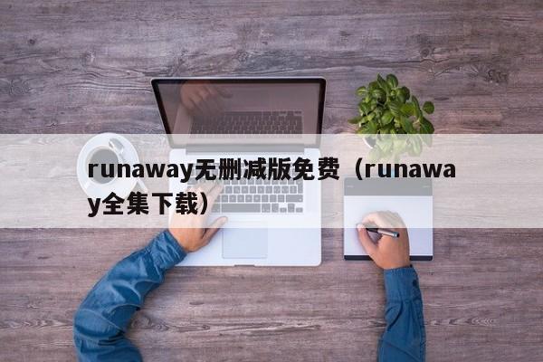 runaway无删减版免费（runaway全集下载）