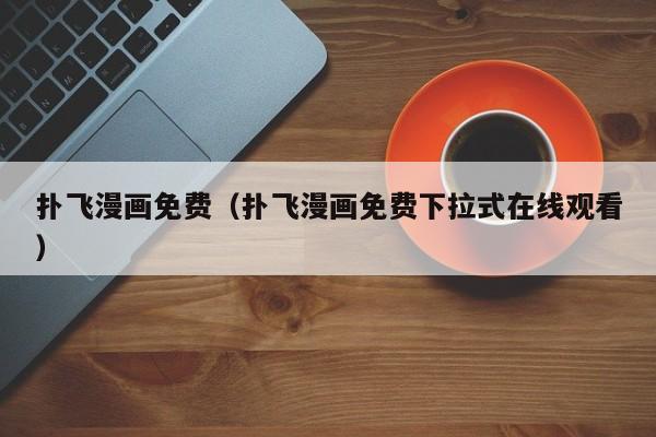 扑飞漫画免费（扑飞漫画免费下拉式在线观看）