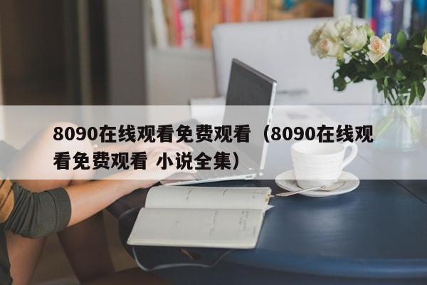 8090在线观看免费观看（8090在线观看免费观看 小说全集）