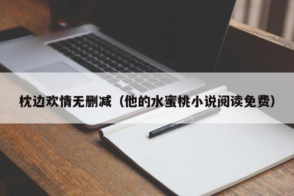 枕边欢情无删减（他的水蜜桃小说阅读免费）