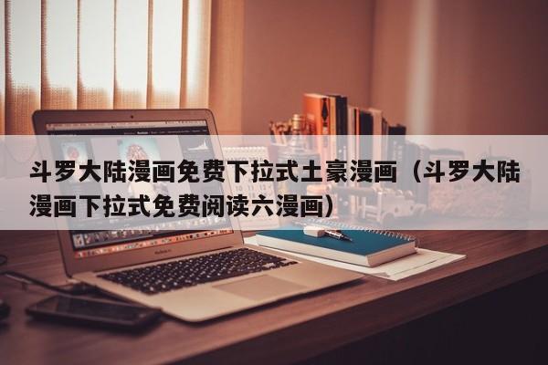 斗罗大陆漫画免费下拉式土豪漫画（斗罗大陆漫画下拉式免费阅读六漫画）