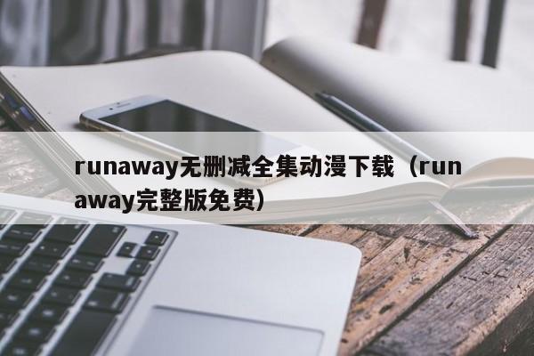 runaway无删减全集动漫下载（runaway完整版免费）