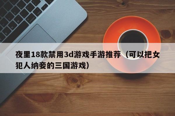 夜里18款禁用3d游戏手游推荐（可以把女犯人纳妾的三国游戏）