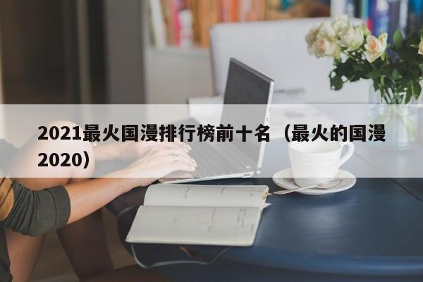 2021最火国漫排行榜前十名（最火的国漫2020）