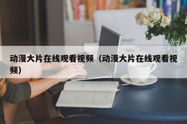 动漫大片在线观看视频（动漫大片在线观看视频）