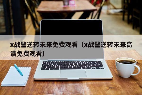 x战警逆转未来免费观看（x战警逆转未来高清免费观看）