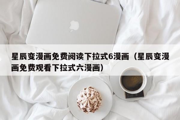 星辰变漫画免费阅读下拉式6漫画（星辰变漫画免费观看下拉式六漫画）