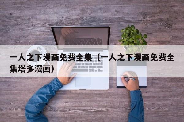 一人之下漫画免费全集（一人之下漫画免费全集塔多漫画）