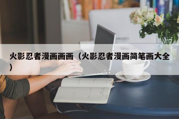 火影忍者漫画画画（火影忍者漫画简笔画大全）
