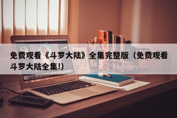 免费观看《斗罗大陆》全集完整版（免费观看斗罗大陆全集!）
