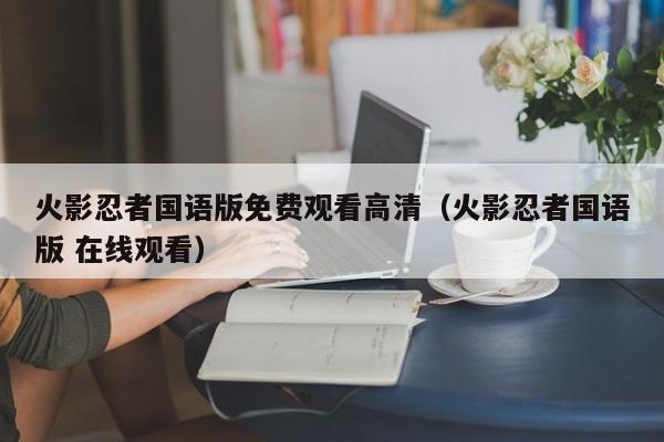 火影忍者国语版免费观看高清（火影忍者国语版 在线观看）