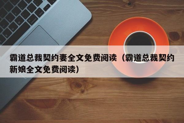 霸道总裁契约妻全文免费阅读（霸道总裁契约新娘全文免费阅读）