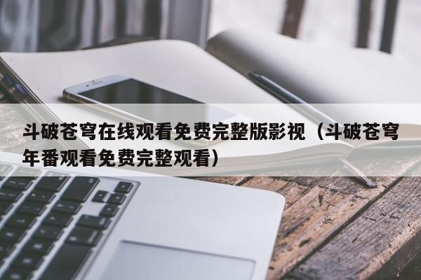 斗破苍穹在线观看免费完整版影视（斗破苍穹年番观看免费完整观看）