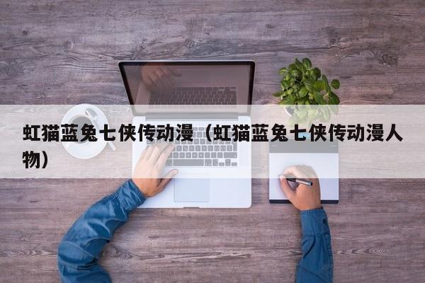 虹猫蓝兔七侠传动漫（虹猫蓝兔七侠传动漫人物）