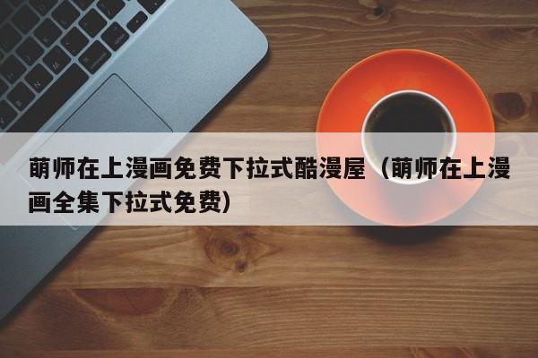 萌师在上漫画免费下拉式酷漫屋（萌师在上漫画全集下拉式免费）