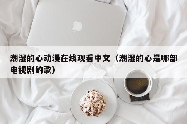 潮湿的心动漫在线观看中文（潮湿的心是哪部电视剧的歌）