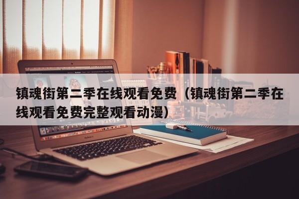 镇魂街第二季在线观看免费（镇魂街第二季在线观看免费完整观看动漫）
