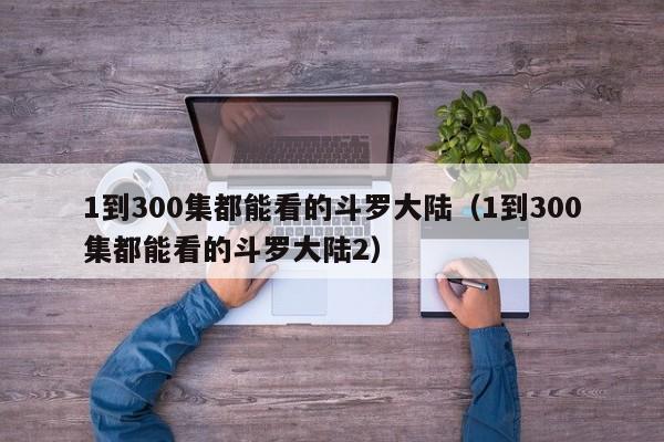1到300集都能看的斗罗大陆（1到300集都能看的斗罗大陆2）