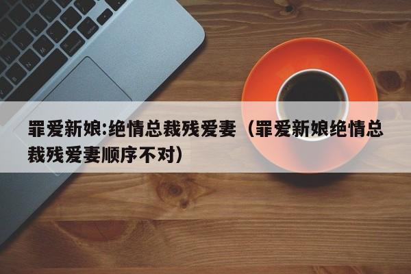 罪爱新娘:绝情总裁残爱妻（罪爱新娘绝情总裁残爱妻顺序不对）