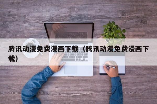 腾讯动漫免费漫画下载（腾讯动漫免费漫画下载）