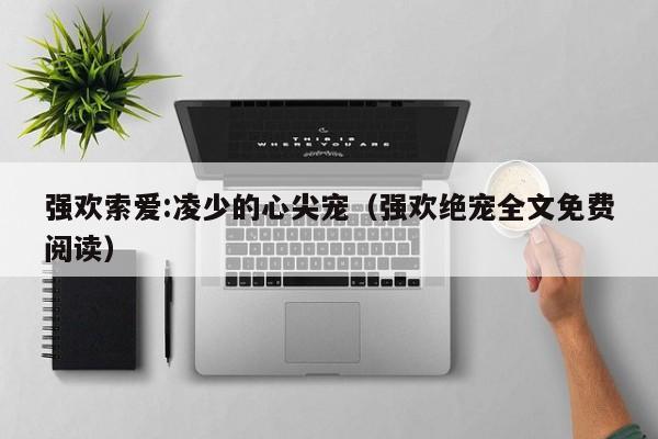 强欢索爱:凌少的心尖宠（强欢绝宠全文免费阅读）