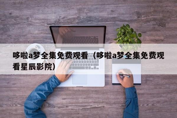 哆啦a梦全集免费观看（哆啦a梦全集免费观看星辰影院）