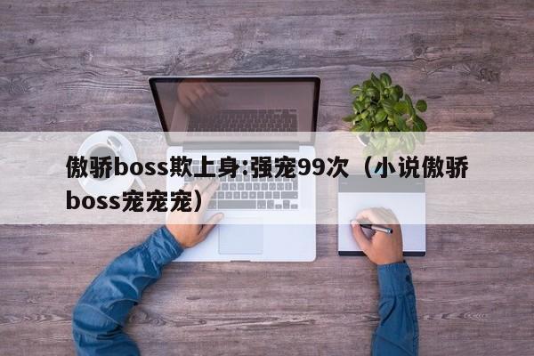 傲骄boss欺上身:强宠99次（小说傲骄boss宠宠宠）