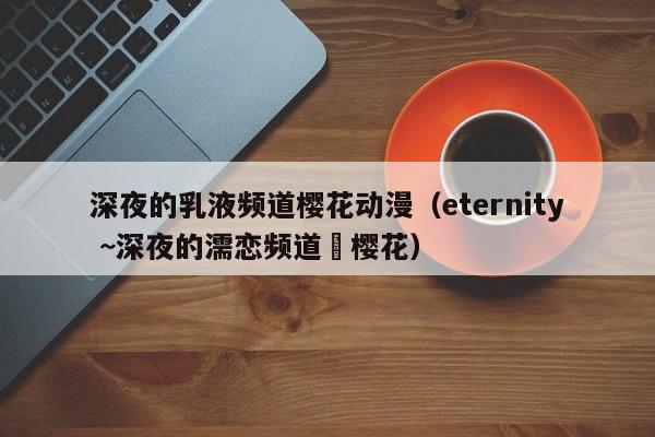 深夜的乳液频道樱花动漫（eternity ~深夜的濡恋频道♡樱花）