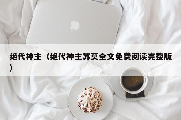 绝代神主（绝代神主苏莫全文免费阅读完整版）