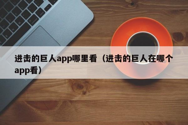 进击的巨人app哪里看（进击的巨人在哪个app看）