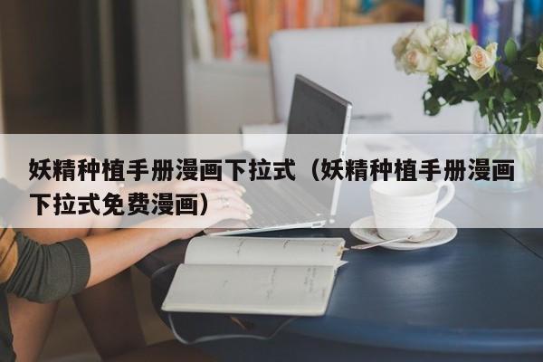 妖精种植手册漫画下拉式（妖精种植手册漫画下拉式免费漫画）