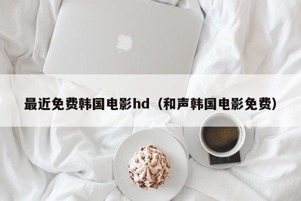 最近免费韩国电影hd（和声韩国电影免费）